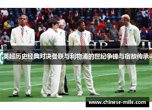 英超历史经典对决曼联与利物浦的世纪争锋与宿敌传承 英超历史经典对决曼联与利物浦的世纪争锋与宿敌传承