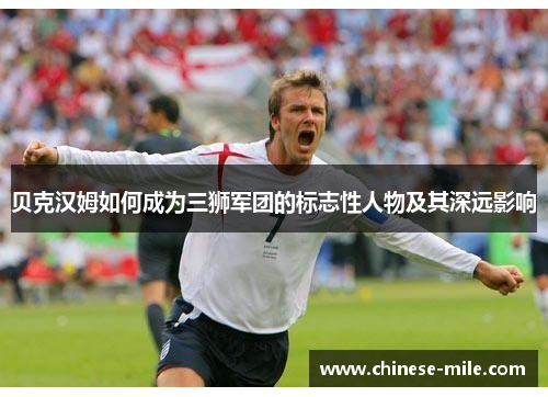 贝克汉姆如何成为三狮军团的标志性人物及其深远影响 贝克汉姆如何成为三狮军团的标志性人物及其深远影响