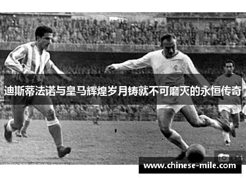 迪斯蒂法诺与皇马辉煌岁月铸就不可磨灭的永恒传奇