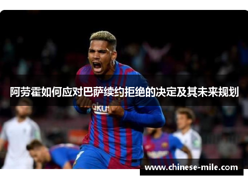 阿劳霍如何应对巴萨续约拒绝的决定及其未来规划 阿劳霍如何应对巴萨续约拒绝的决定及其未来规划