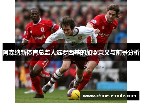 阿森纳新体育总监人选罗西基的加盟意义与前景分析