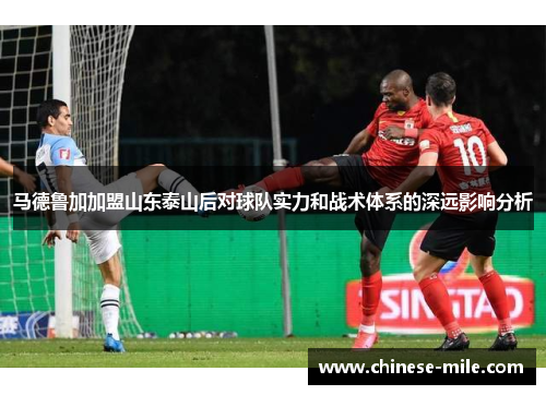 马德鲁加加盟山东泰山后对球队实力和战术体系的深远影响分析