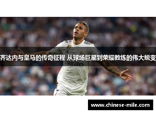 齐达内与皇马的传奇征程 从球场巨星到荣耀教练的伟大蜕变