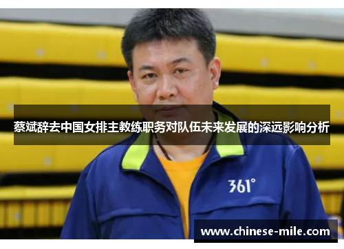 蔡斌辞去中国女排主教练职务对队伍未来发展的深远影响分析