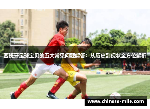 西班牙足球宝贝的五大常见问题解答：从历史到现状全方位解析