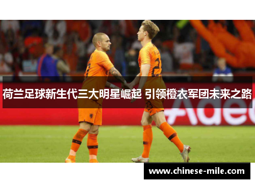 荷兰足球新生代三大明星崛起 引领橙衣军团未来之路