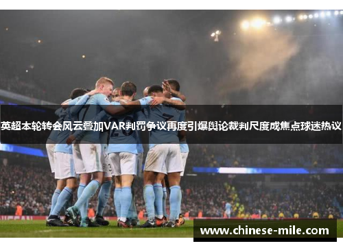 英超本轮转会风云叠加VAR判罚争议再度引爆舆论裁判尺度成焦点球迷热议